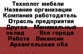 Технолог мебели › Название организации ­ Компания-работодатель › Отрасль предприятия ­ Другое › Минимальный оклад ­ 1 - Все города Работа » Вакансии   . Архангельская обл.